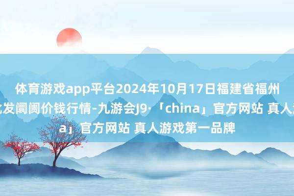 体育游戏app平台2024年10月17日福建省福州市海峡蔬菜批发阛阓价钱行情-九游会J9·「china」官方网站 真人游戏第一品牌