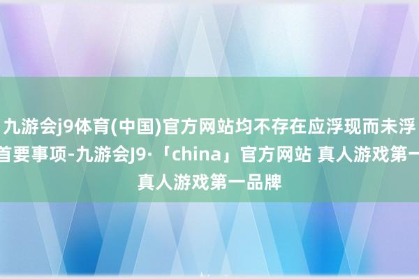 九游会j9体育(中国)官方网站均不存在应浮现而未浮现的首要事项-九游会J9·「china」官方网站 真人游戏第一品牌