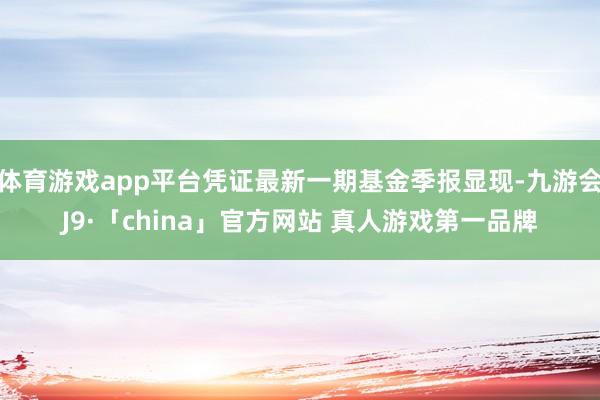 体育游戏app平台凭证最新一期基金季报显现-九游会J9·「china」官方网站 真人游戏第一品牌