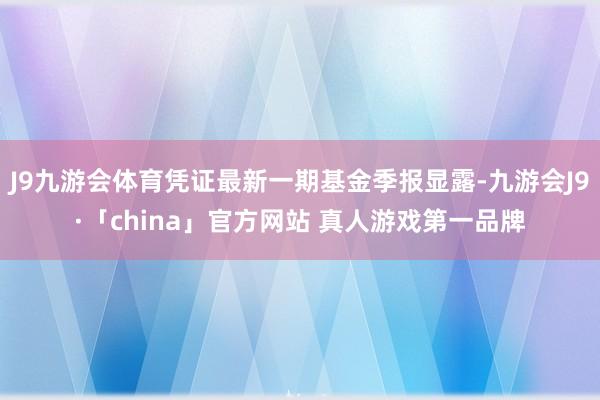 J9九游会体育凭证最新一期基金季报显露-九游会J9·「china」官方网站 真人游戏第一品牌