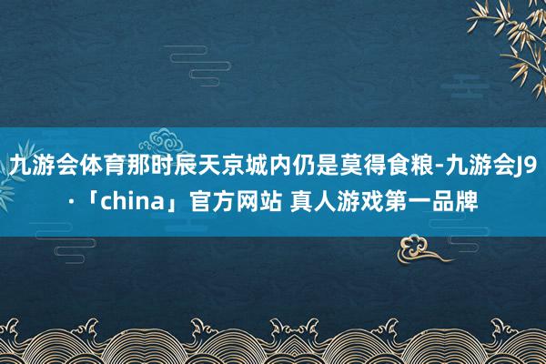 九游会体育那时辰天京城内仍是莫得食粮-九游会J9·「china」官方网站 真人游戏第一品牌