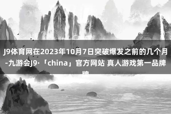 J9体育网在2023年10月7日突破爆发之前的几个月-九游会J9·「china」官方网站 真人游戏第一品牌