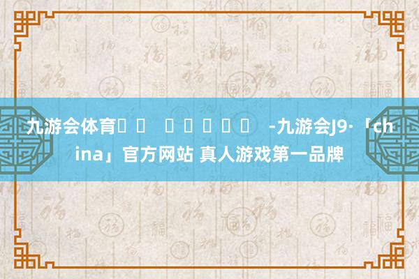 九游会体育		  					  -九游会J9·「china」官方网站 真人游戏第一品牌