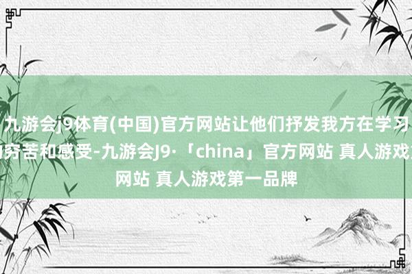 九游会j9体育(中国)官方网站让他们抒发我方在学习中遭遇的穷苦和感受-九游会J9·「china」官方网站 真人游戏第一品牌