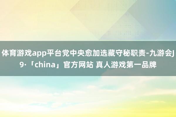 体育游戏app平台党中央愈加选藏守秘职责-九游会J9·「china」官方网站 真人游戏第一品牌