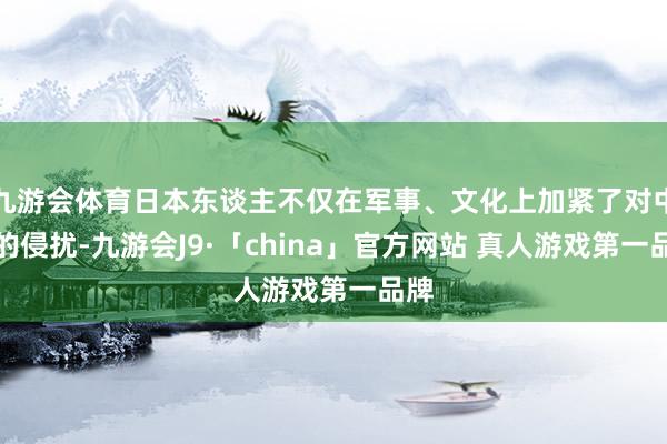 九游会体育日本东谈主不仅在军事、文化上加紧了对中国的侵扰-九游会J9·「china」官方网站 真人游戏第一品牌