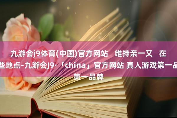 九游会j9体育(中国)官方网站   维持亲一又   在一些地点-九游会J9·「china」官方网站 真人游戏第一品牌