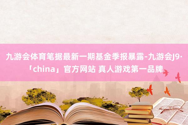 九游会体育笔据最新一期基金季报暴露-九游会J9·「china」官方网站 真人游戏第一品牌