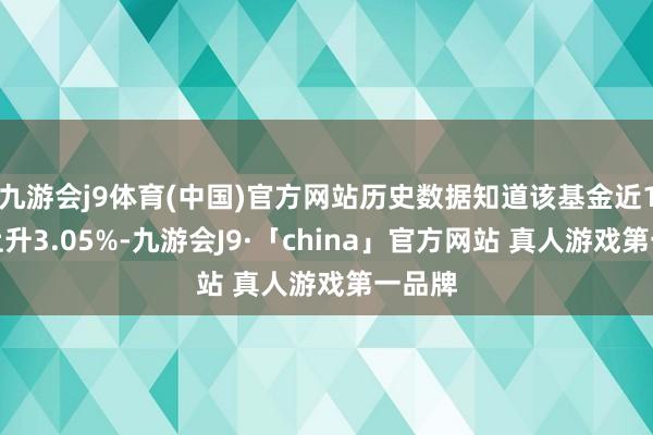 九游会j9体育(中国)官方网站历史数据知道该基金近1个月上升3.05%-九游会J9·「china」官方网站 真人游戏第一品牌