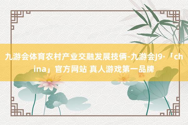 九游会体育农村产业交融发展技俩-九游会J9·「china」官方网站 真人游戏第一品牌