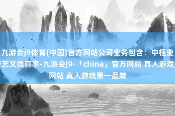 九游会j9体育(中国)官方网站公司业务包含：中枢业务和爱奇艺文娱管事-九游会J9·「china」官方网站 真人游戏第一品牌