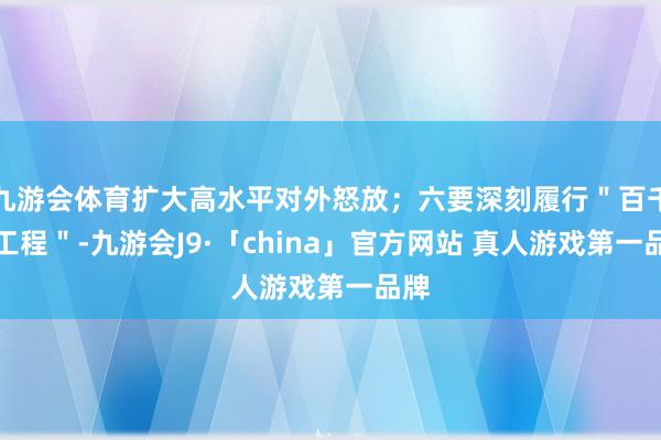 九游会体育扩大高水平对外怒放；六要深刻履行＂百千万工程＂-九游会J9·「china」官方网站 真人游戏第一品牌