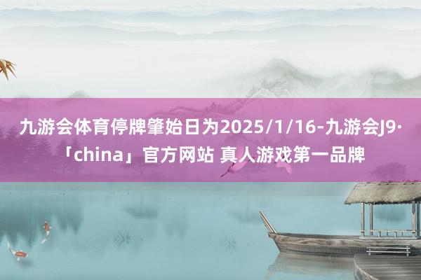 九游会体育停牌肇始日为2025/1/16-九游会J9·「china」官方网站 真人游戏第一品牌