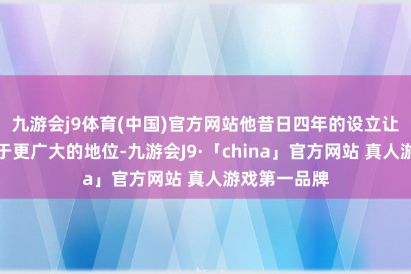 九游会j9体育(中国)官方网站他昔日四年的设立让好意思国处于更广大的地位-九游会J9·「china」官方网站 真人游戏第一品牌