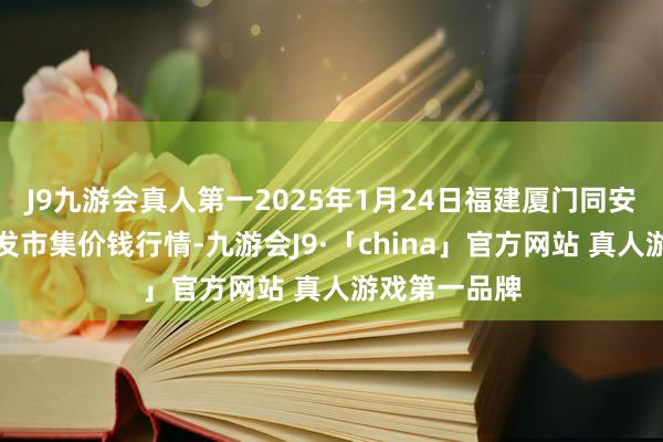 J9九游会真人第一2025年1月24日福建厦门同安闽南果蔬批发市集价钱行情-九游会J9·「china」官方网站 真人游戏第一品牌