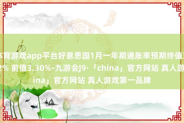 体育游戏app平台好意思国1月一年期通胀率预期终值3.3% 预期3.2% 前值3.30%-九游会J9·「china」官方网站 真人游戏第一品牌