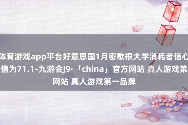 体育游戏app平台好意思国1月密歇根大学消耗者信心指数终值为71.1-九游会J9·「china」官方网站 真人游戏第一品牌