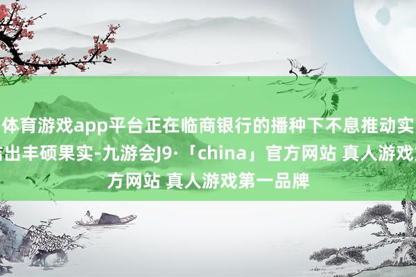 体育游戏app平台正在临商银行的播种下不息推动实体经济结出丰硕果实-九游会J9·「china」官方网站 真人游戏第一品牌