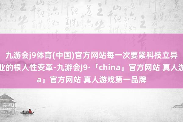 九游会j9体育(中国)官方网站每一次要紧科技立异齐会带来产业的根人性变革-九游会J9·「china」官方网站 真人游戏第一品牌