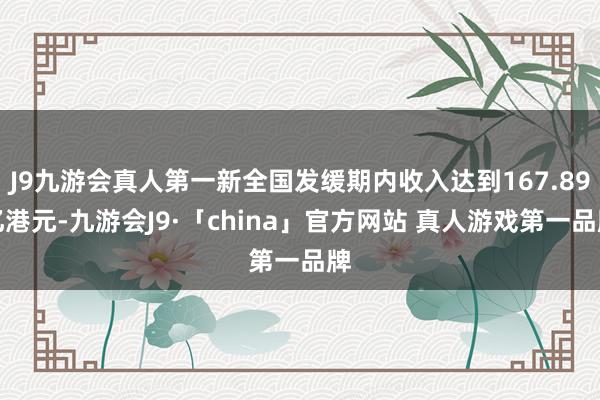 J9九游会真人第一新全国发缓期内收入达到167.89亿港元-九游会J9·「china」官方网站 真人游戏第一品牌